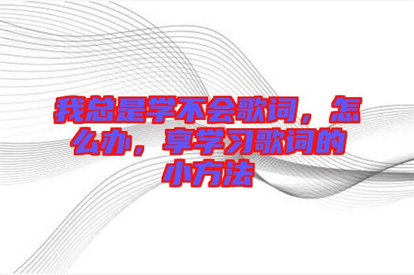 我總是學不會歌詞，怎么辦，享學習歌詞的小方法