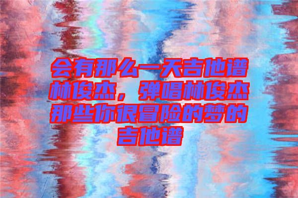 會有那么一天吉他譜林俊杰，彈唱林俊杰那些你很冒險(xiǎn)的夢的吉他譜