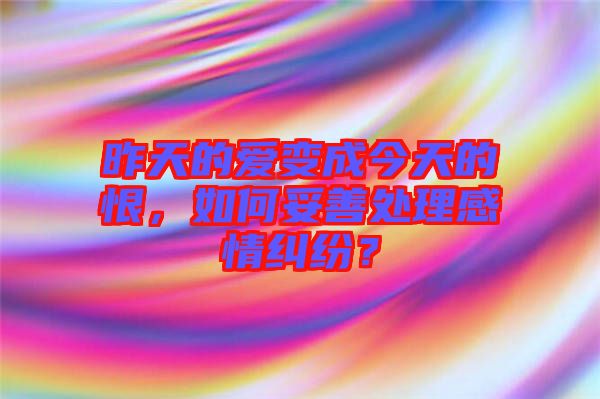 昨天的愛變成今天的恨，如何妥善處理感情糾紛？