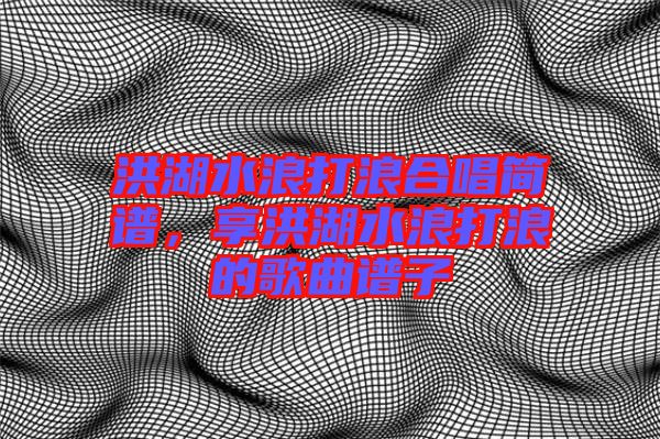 洪湖水浪打浪合唱簡(jiǎn)譜，享洪湖水浪打浪的歌曲譜子
