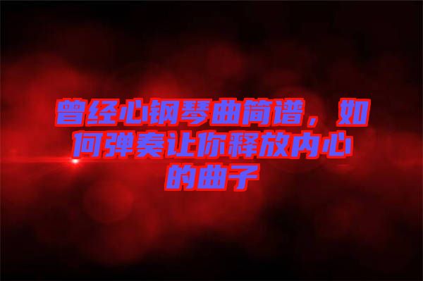 曾經(jīng)心鋼琴曲簡譜，如何彈奏讓你釋放內(nèi)心的曲子
