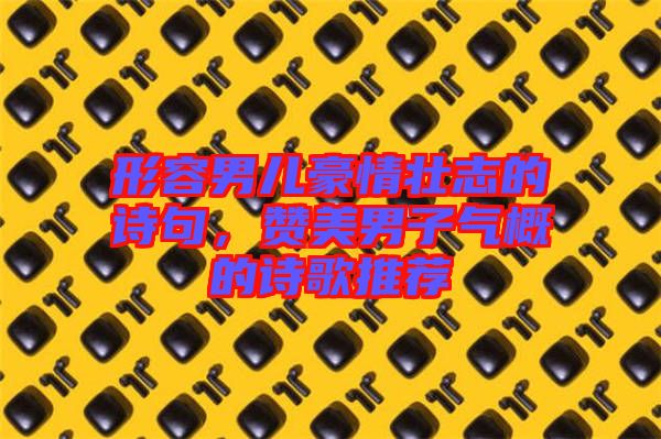 形容男兒豪情壯志的詩句，贊美男子氣概的詩歌推薦