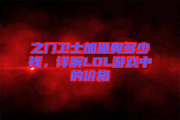 之門(mén)衛(wèi)士加里奧多少錢(qián)，詳解LOL游戲中的價(jià)格