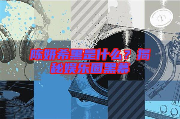 陳妍希黑是什么？揭秘娛樂圈黑幕