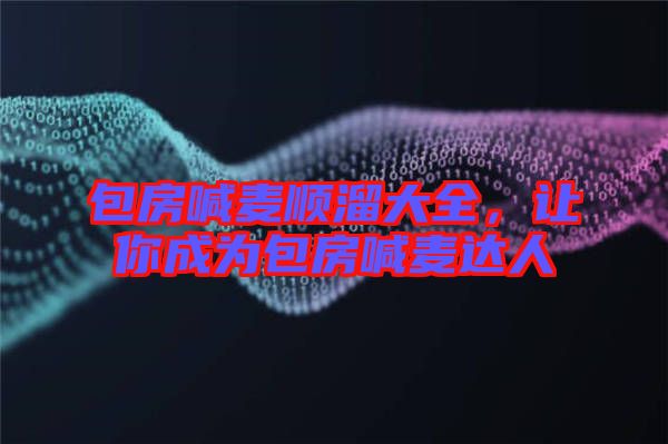 包房喊麥順溜大全，讓你成為包房喊麥達人