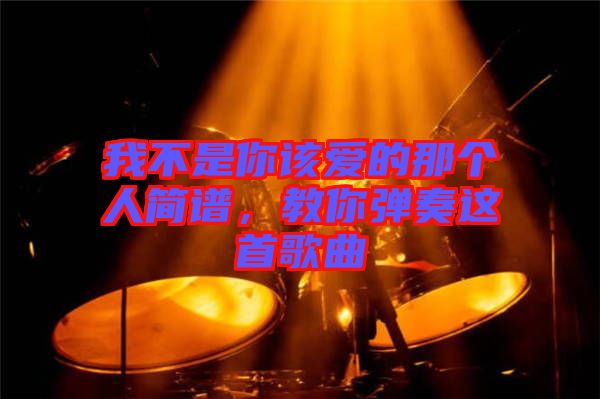 我不是你該愛(ài)的那個(gè)人簡(jiǎn)譜，教你彈奏這首歌曲