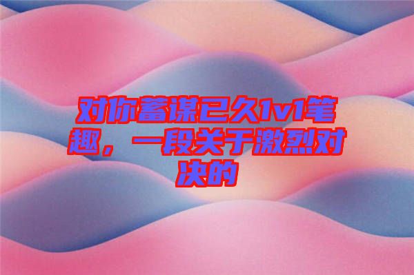 對(duì)你蓄謀已久1v1筆趣，一段關(guān)于激烈對(duì)決的