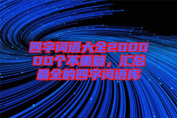四字詞語(yǔ)大全200000個(gè)不重復(fù)，匯總最全的四字詞語(yǔ)庫(kù)