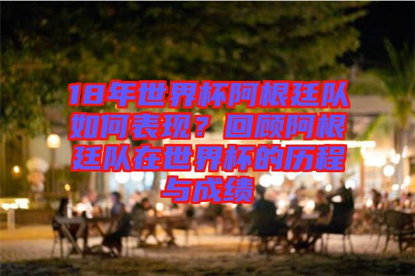 18年世界杯阿根廷隊(duì)如何表現(xiàn)？回顧阿根廷隊(duì)在世界杯的歷程與成績(jī)