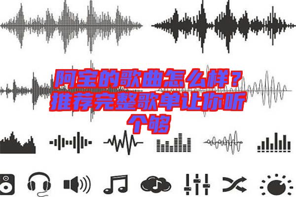 阿寶的歌曲怎么樣？推薦完整歌單讓你聽個夠