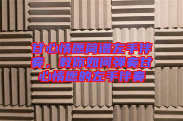 甘心情愿簡(jiǎn)譜左手伴奏，教你如何彈奏甘心情愿的左手伴奏