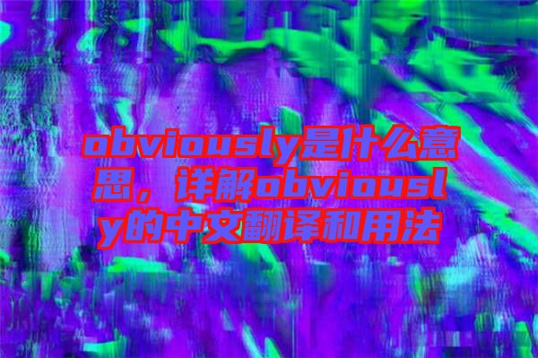 obviously是什么意思，詳解obviously的中文翻譯和用法