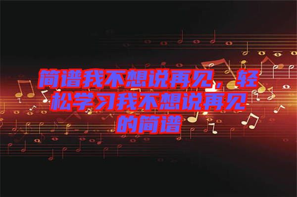 簡(jiǎn)譜我不想說再見，輕松學(xué)習(xí)我不想說再見的簡(jiǎn)譜