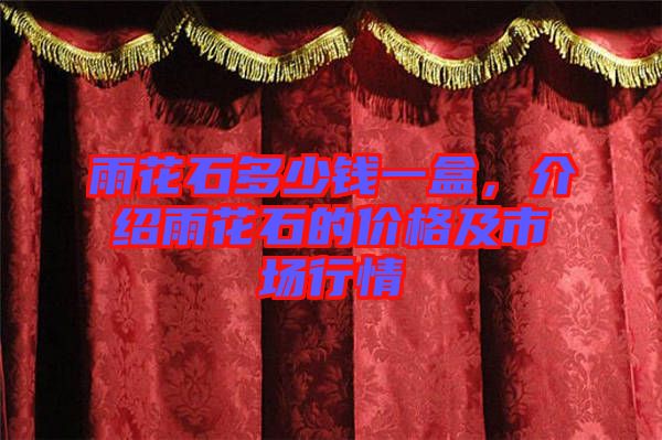 雨花石多少錢一盒，介紹雨花石的價(jià)格及市場(chǎng)行情