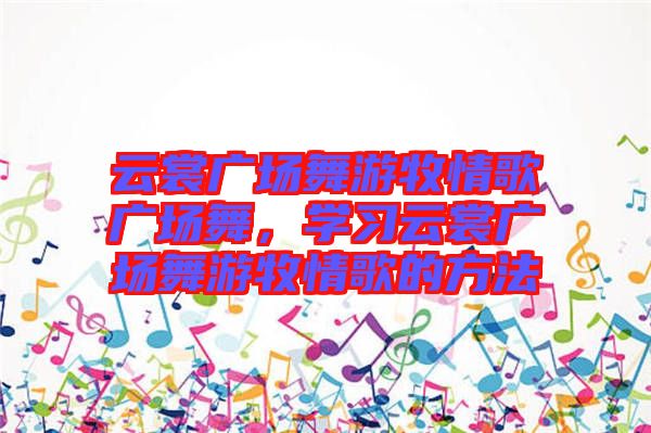 云裳廣場舞游牧情歌廣場舞，學習云裳廣場舞游牧情歌的方法