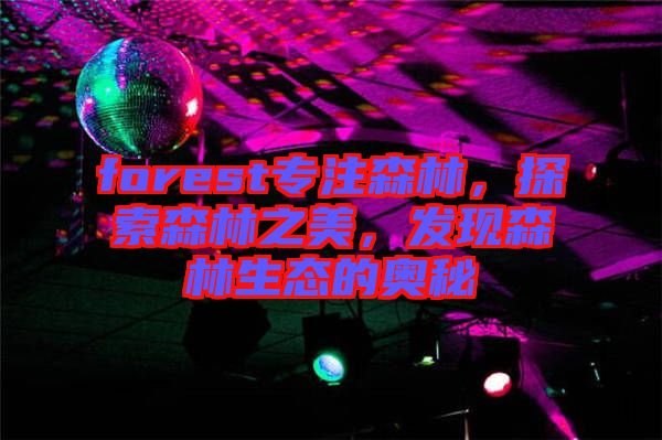 forest專注森林，探索森林之美，發(fā)現(xiàn)森林生態(tài)的奧秘