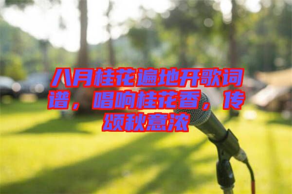 八月桂花遍地開歌詞譜，唱響桂花香，傳頌秋意濃
