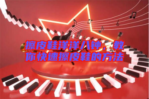 擦皮鞋洋洋八鐘，教你快速擦皮鞋的方法