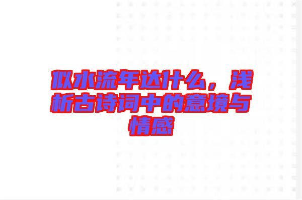 似水流年達(dá)什么，淺析古詩(shī)詞中的意境與情感