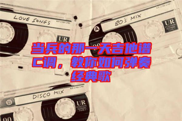 當(dāng)兵的那一天吉他譜C調(diào)，教你如何彈奏經(jīng)典歌