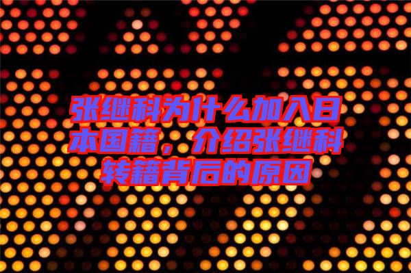 張繼科為什么加入日本國(guó)籍，介紹張繼科轉(zhuǎn)籍背后的原因