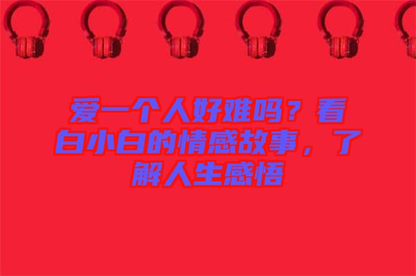 愛一個人好難嗎？看白小白的情感故事，了解人生感悟