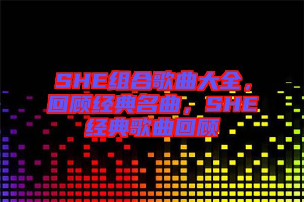 SHE組合歌曲大全，回顧經(jīng)典名曲，SHE經(jīng)典歌曲回顧