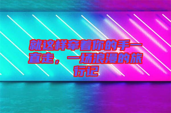 就這樣牽著你的手一直走，一場浪漫的旅行記