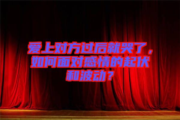 愛(ài)上對(duì)方過(guò)后就哭了，如何面對(duì)感情的起伏和波動(dòng)？