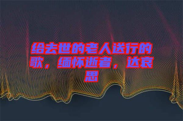 給去世的老人送行的歌，緬懷逝者，達(dá)哀思
