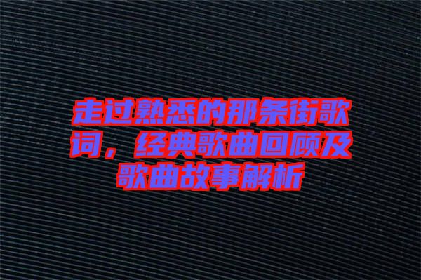 走過熟悉的那條街歌詞，經(jīng)典歌曲回顧及歌曲故事解析