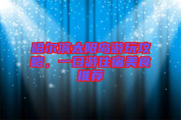哈爾濱太陽(yáng)島游玩攻略，一日游住宿美食推薦