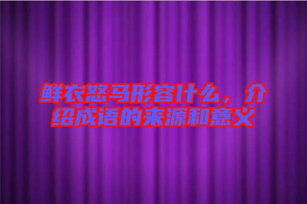 鮮衣怒馬形容什么，介紹成語的來源和意義