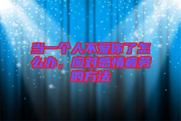 當(dāng)一個(gè)人不愛你了怎么辦，應(yīng)對(duì)感情疲勞的方法