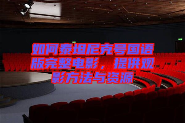 如何泰坦尼克號國語版完整電影，提供觀影方法與資源