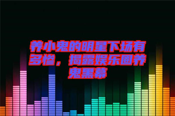 養(yǎng)小鬼的明星下場有多慘，揭露娛樂圈養(yǎng)鬼黑幕