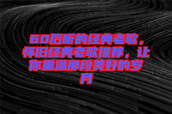 60后聽的經(jīng)典老歌，懷舊經(jīng)典老歌推薦，讓你重溫那段美好的歲月