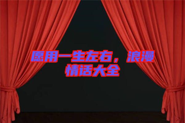 愿用一生左右，浪漫情話(huà)大全