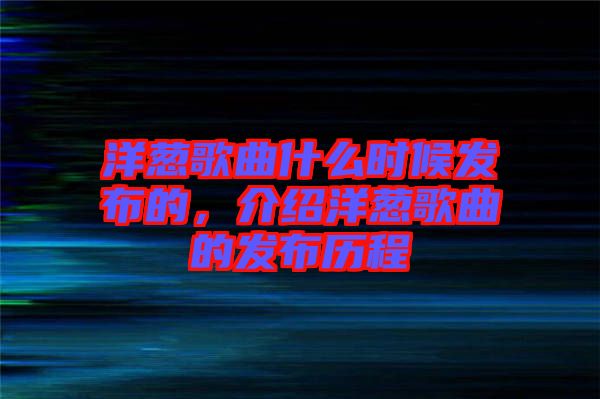 洋蔥歌曲什么時候發(fā)布的，介紹洋蔥歌曲的發(fā)布歷程