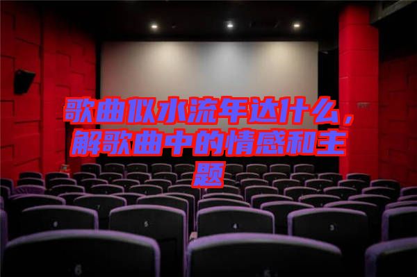 歌曲似水流年達什么，解歌曲中的情感和主題