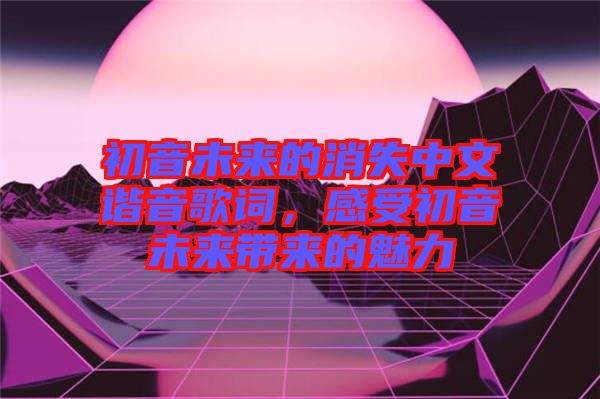 初音未來的消失中文諧音歌詞，感受初音未來帶來的魅力