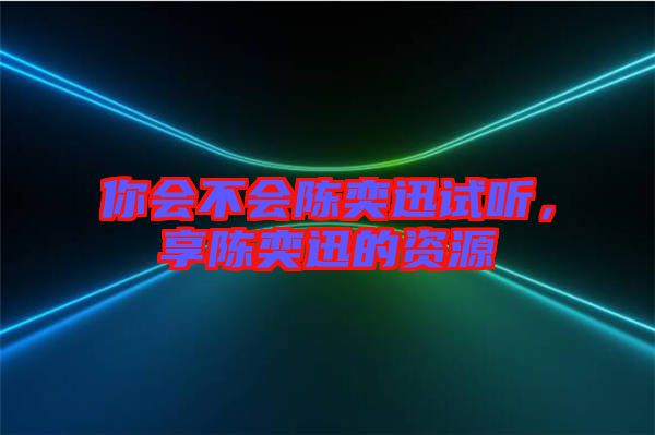 你會(huì)不會(huì)陳奕迅試聽，享陳奕迅的資源