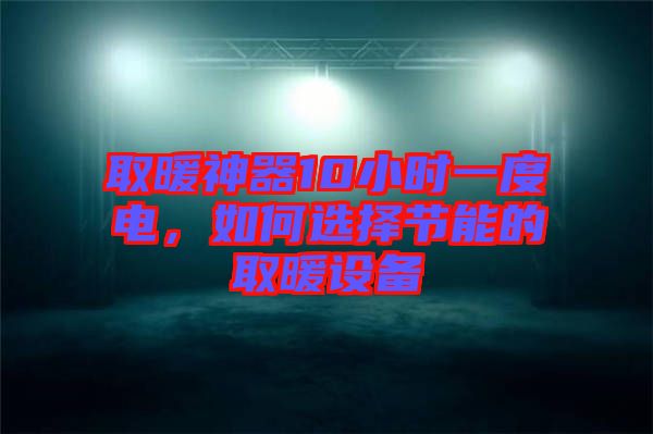 取暖神器10小時一度電，如何選擇節(jié)能的取暖設(shè)備