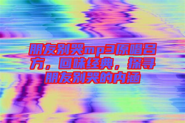 朋友別哭mp3原唱呂方，回味經(jīng)典，探尋朋友別哭的內(nèi)涵