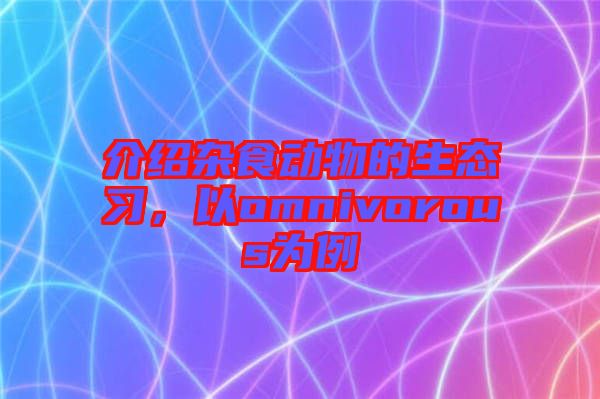 介紹雜食動物的生態(tài)習(xí)，以omnivorous為例