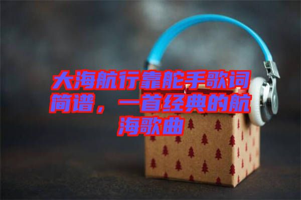 大海航行靠舵手歌詞簡譜，一首經(jīng)典的航海歌曲