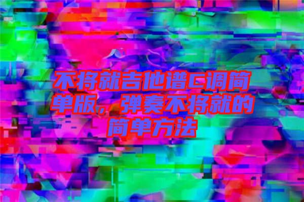不將就吉他譜C調(diào)簡單版，彈奏不將就的簡單方法