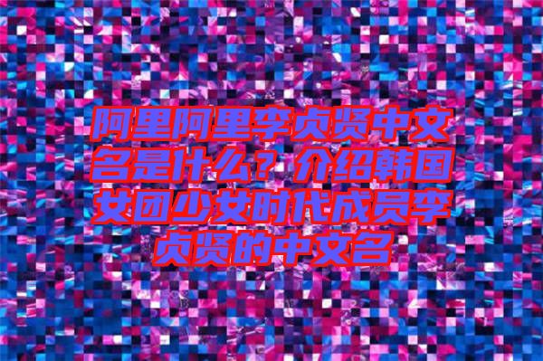 阿里阿里李貞賢中文名是什么？介紹韓國女團(tuán)少女時代成員李貞賢的中文名