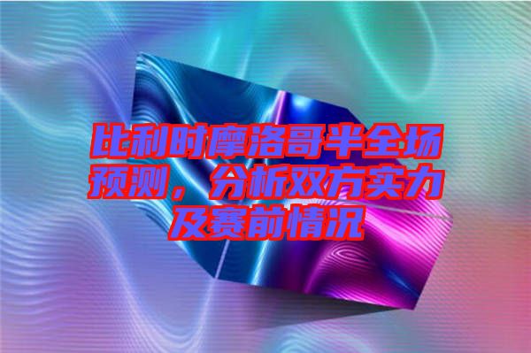比利時(shí)摩洛哥半全場(chǎng)預(yù)測(cè)，分析雙方實(shí)力及賽前情況