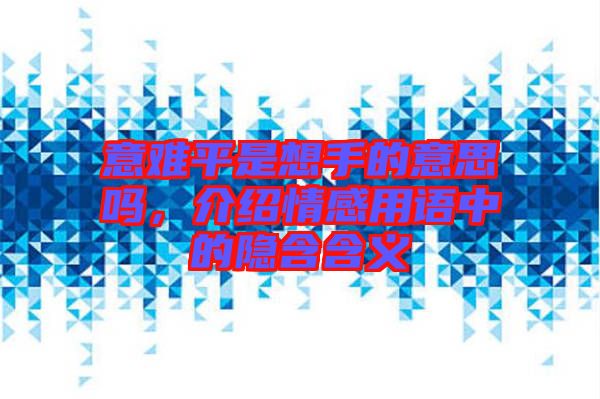 意難平是想手的意思嗎，介紹情感用語中的隱含含義